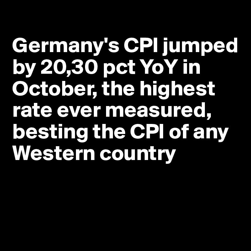 
Germany's CPI jumped by 20,30 pct YoY in October, the highest rate ever measured, besting the CPI of any Western country


