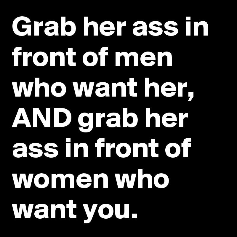 Grab her ass in front of men who want her, AND grab her ass in front of women who want you.