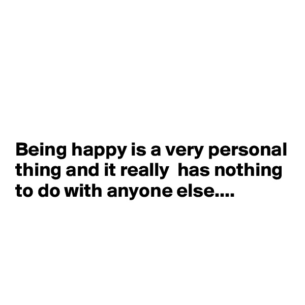 





Being happy is a very personal thing and it really  has nothing to do with anyone else....



