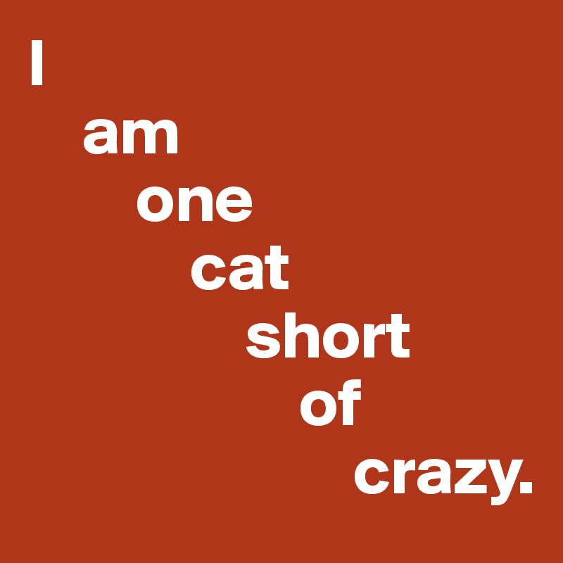 I
    am 
        one 
            cat 
                short
                    of 
                        crazy.