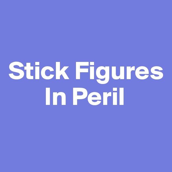 

Stick Figures 
       In Peril
