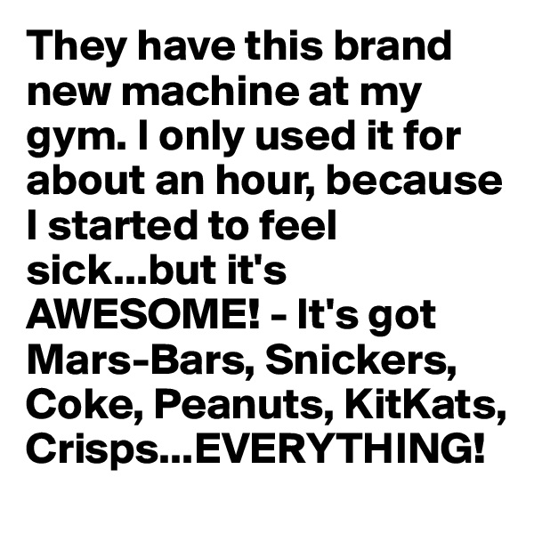 They have this brand new machine at my gym. I only used it for about an hour, because I started to feel sick...but it's AWESOME! - It's got 
Mars-Bars, Snickers, Coke, Peanuts, KitKats, Crisps...EVERYTHING! 