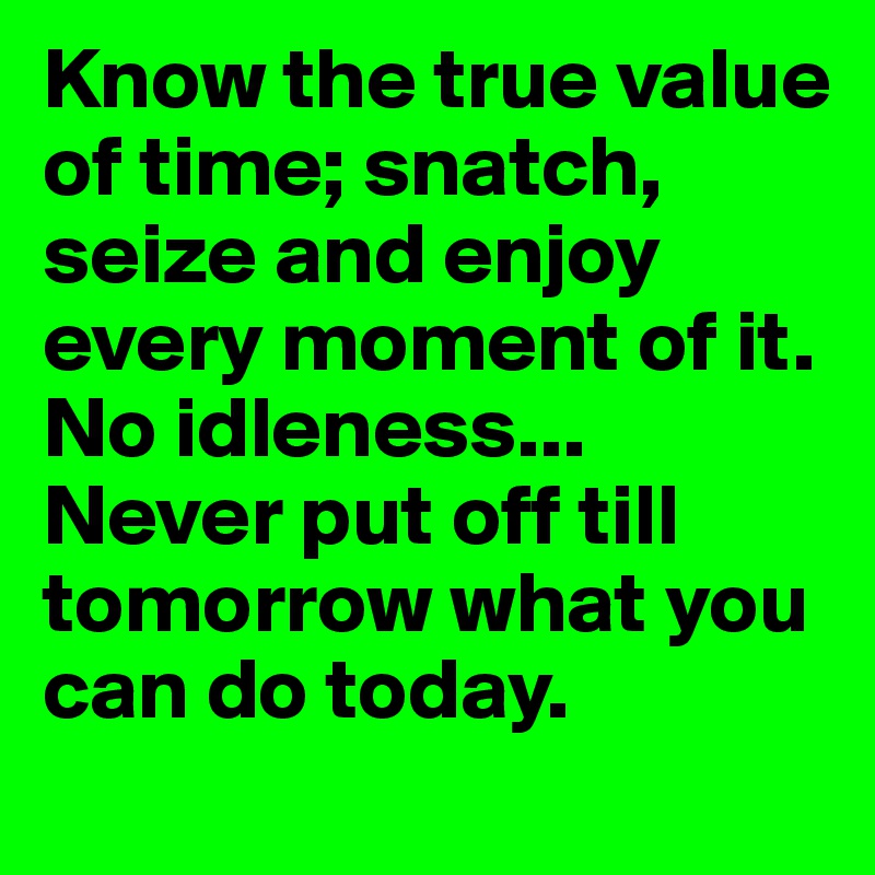 Know the true value of time; snatch, seize and enjoy every moment of it. No idleness... Never put off till tomorrow what you can do today.