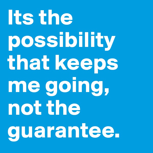 Its the possibility that keeps me going, not the guarantee.