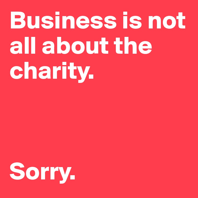Business is not all about the charity.



Sorry. 