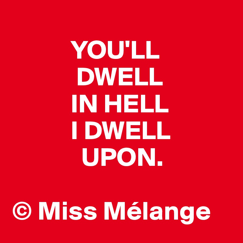            
           YOU'LL
            DWELL
           IN HELL
           I DWELL
             UPON.

© Miss Mélange