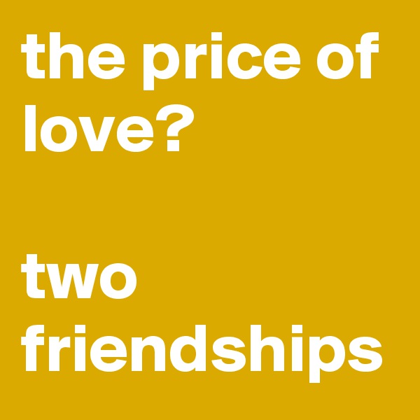 the price of love?

two friendships