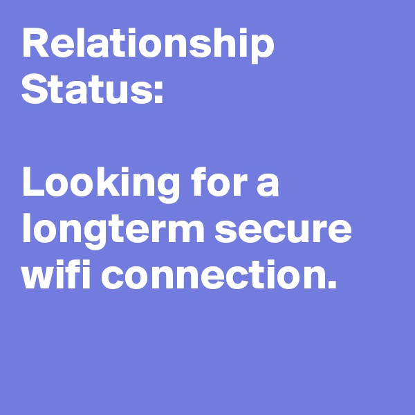 Relationship            Status: 

Looking for a longterm secure wifi connection.   

