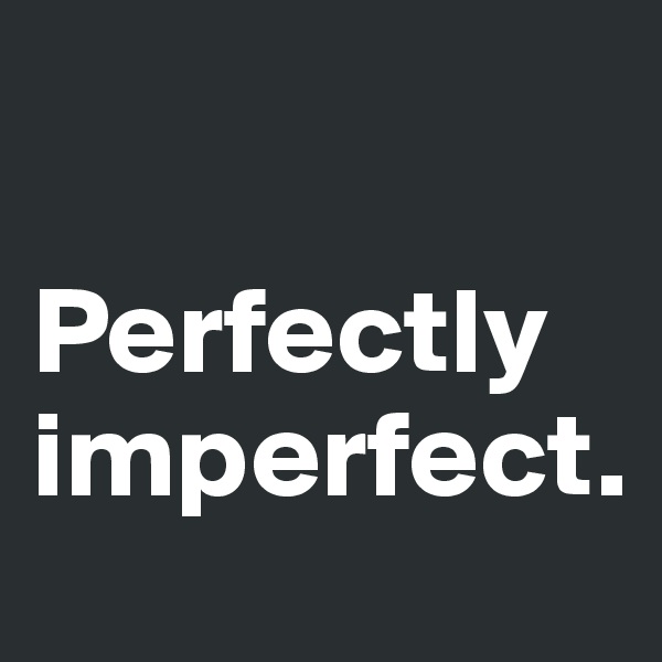 

Perfectly imperfect. 