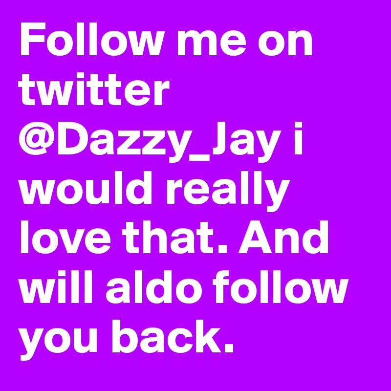 Follow me on twitter @Dazzy_Jay i would really love that. And will aldo follow you back.