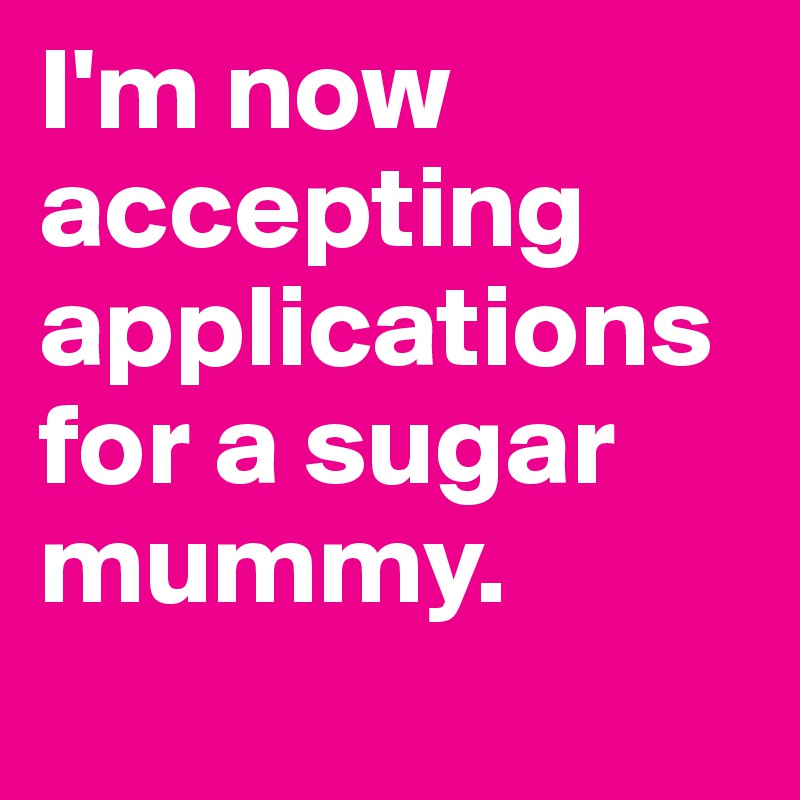 I'm now accepting applications for a sugar mummy.
