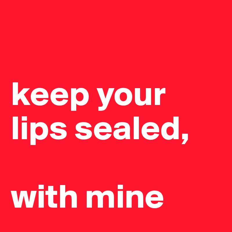 

keep your 
lips sealed,

with mine