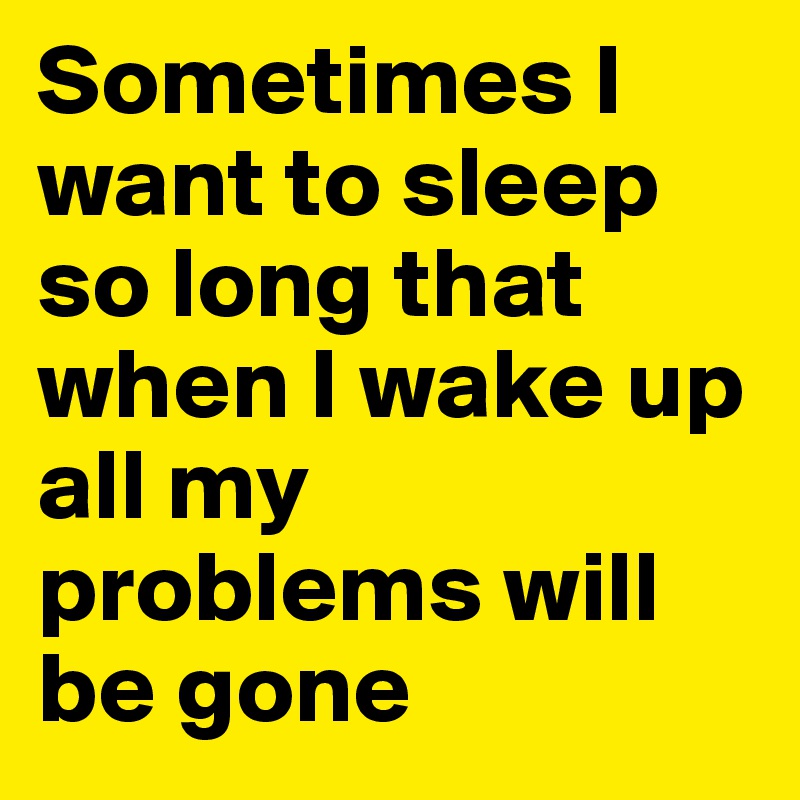Sometimes I want to sleep so long that when I wake up all my problems will be gone