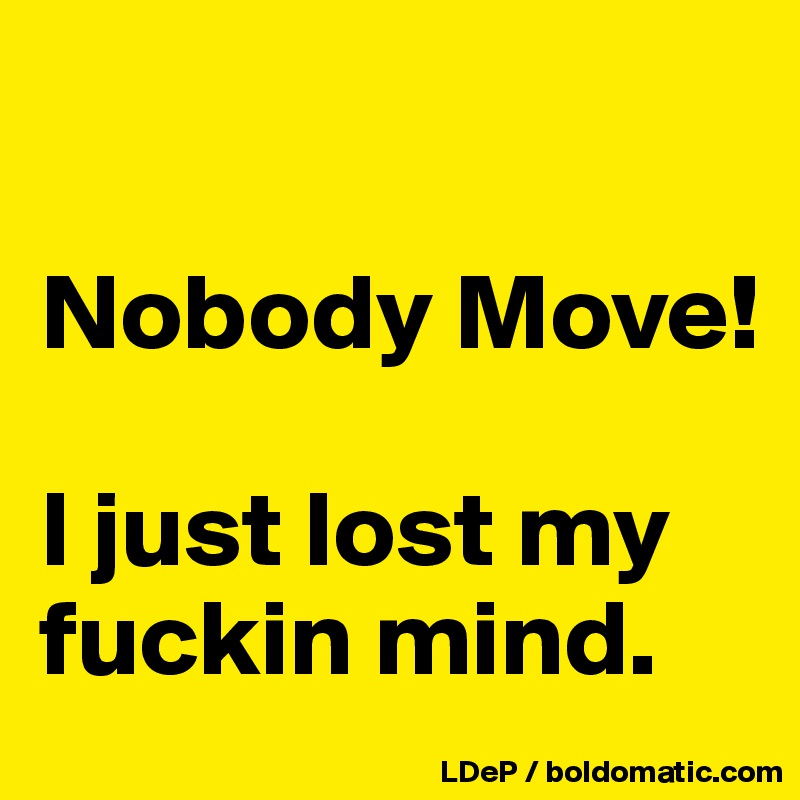 

Nobody Move!

I just lost my fuckin mind. 