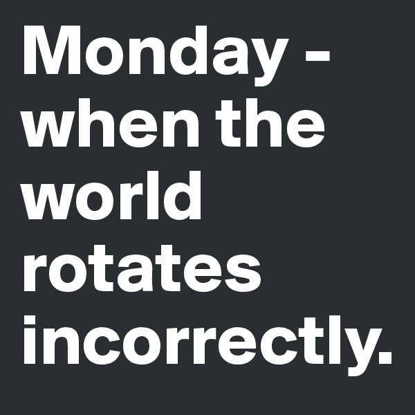 Monday - when the world rotates incorrectly.