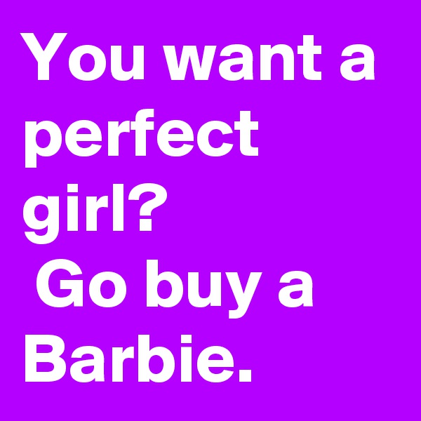 You want a perfect girl?
 Go buy a Barbie.