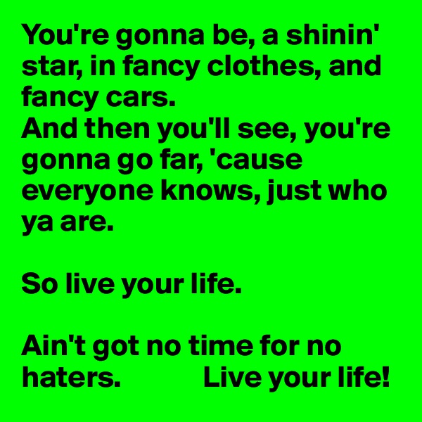 You're gonna be, a shinin' star, in fancy clothes, and fancy cars.
And then you'll see, you're gonna go far, 'cause everyone knows, just who ya are.

So live your life.

Ain't got no time for no haters.             Live your life!