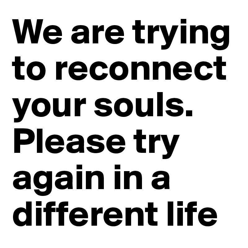 We are trying to reconnect your souls. Please try again in a different life