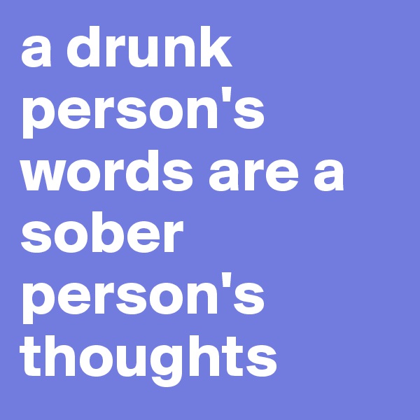 a drunk person's words are a sober person's thoughts