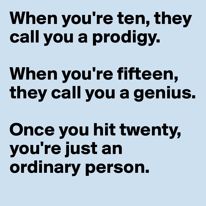 When you're ten, they call you a prodigy. 

When you're fifteen, they call you a genius.

Once you hit twenty, you're just an ordinary person.