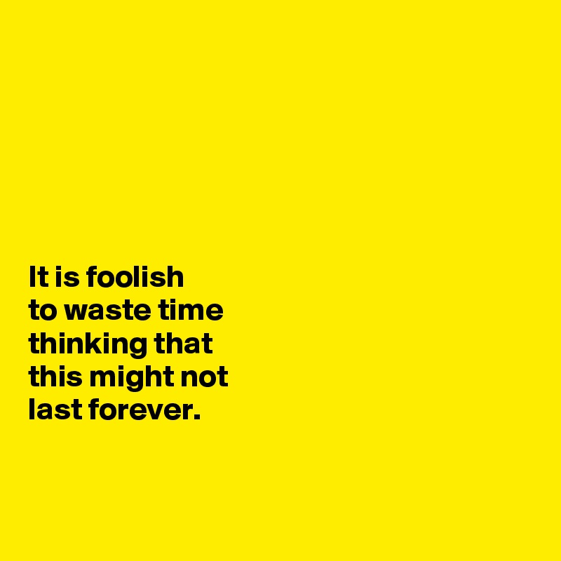 






It is foolish 
to waste time 
thinking that 
this might not 
last forever. 


