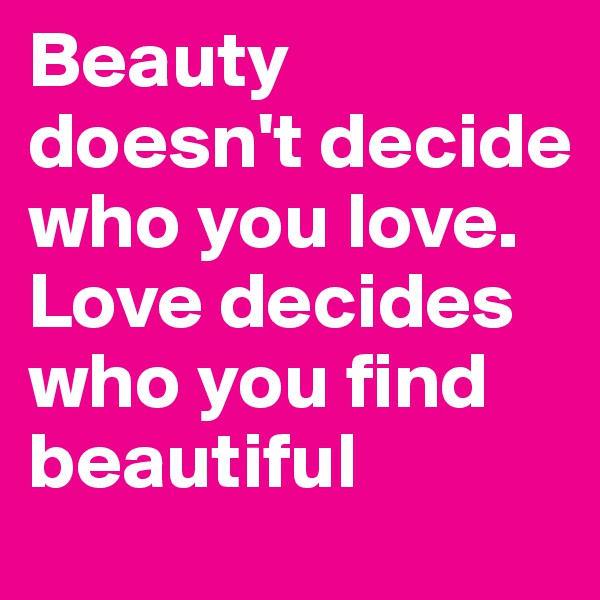 Beauty doesn't decide who you love.
Love decides who you find beautiful
