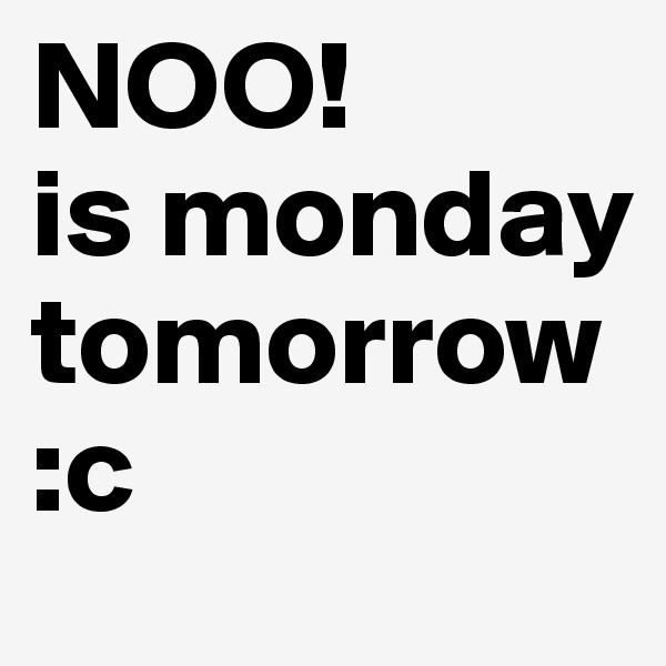 NOO! 
is monday
tomorrow
:c 