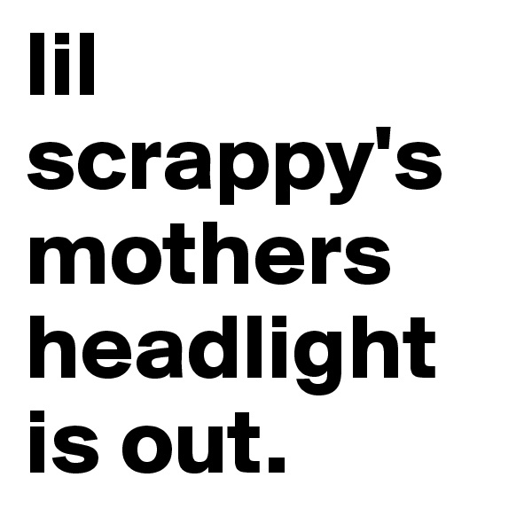 lil scrappy's mothers headlight is out. 