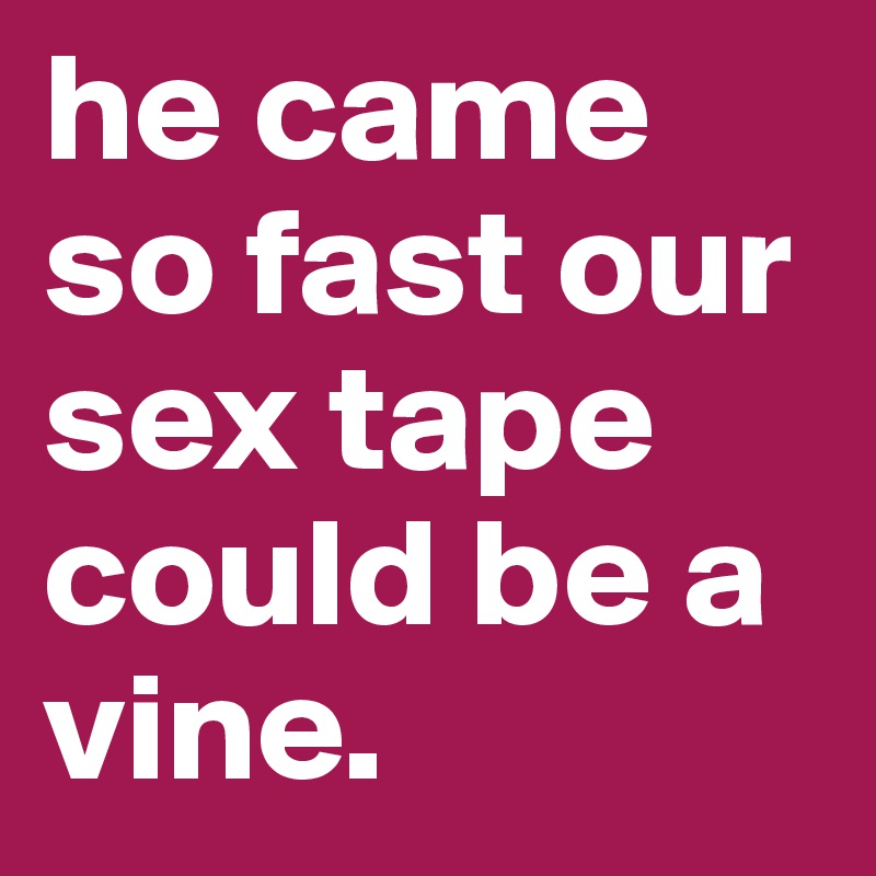 he came so fast our sex tape could be a vine. 