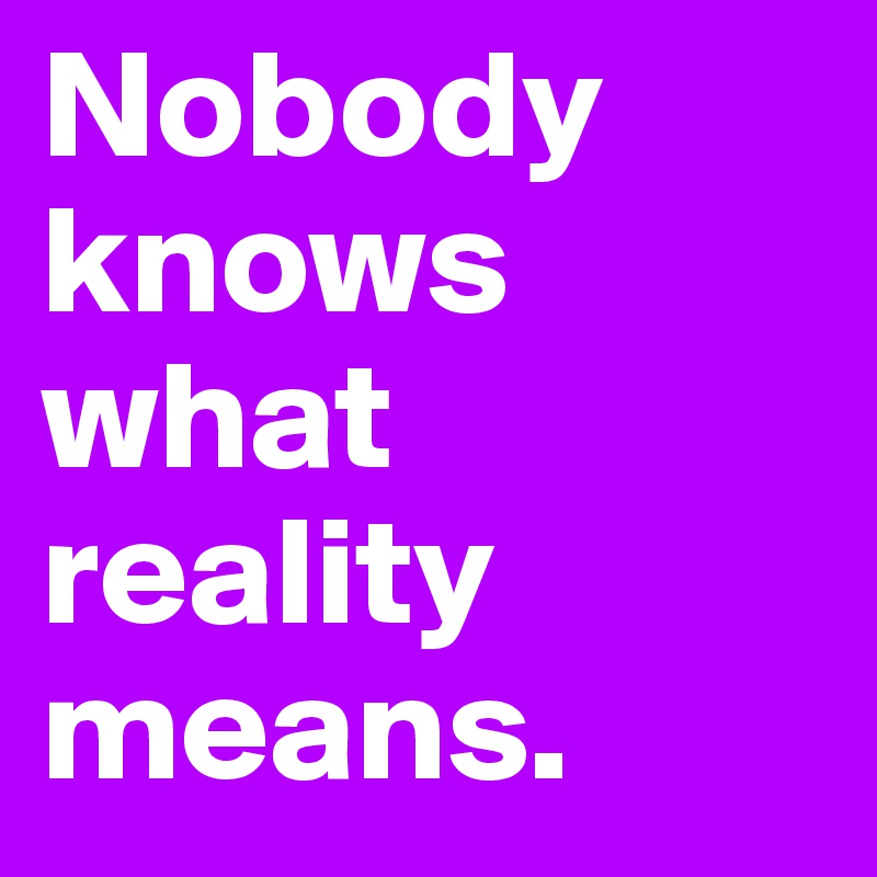 Nobody knows what reality means.
