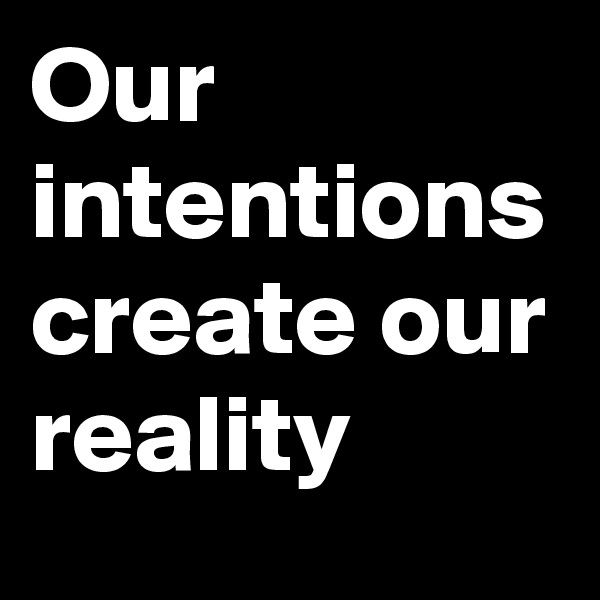 Our intentions create our reality