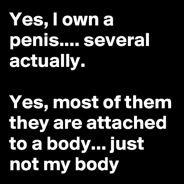 Yes, I own a penis.... several actually.

Yes, most of them they are attached to a body... just not my body