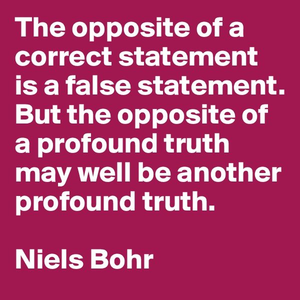 The opposite of a correct statement is a false statement.  But the opposite of a profound truth may well be another profound truth. 

Niels Bohr