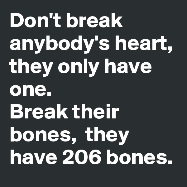Don't break anybody's heart, they only have one.  
Break their bones,  they have 206 bones. 