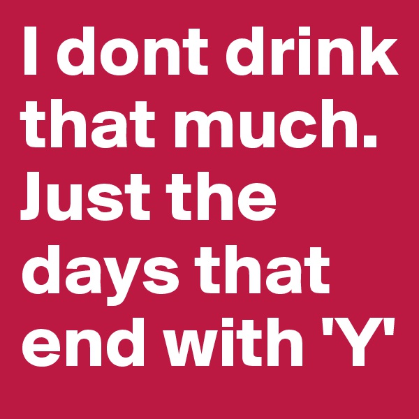 I dont drink that much. Just the days that end with 'Y'