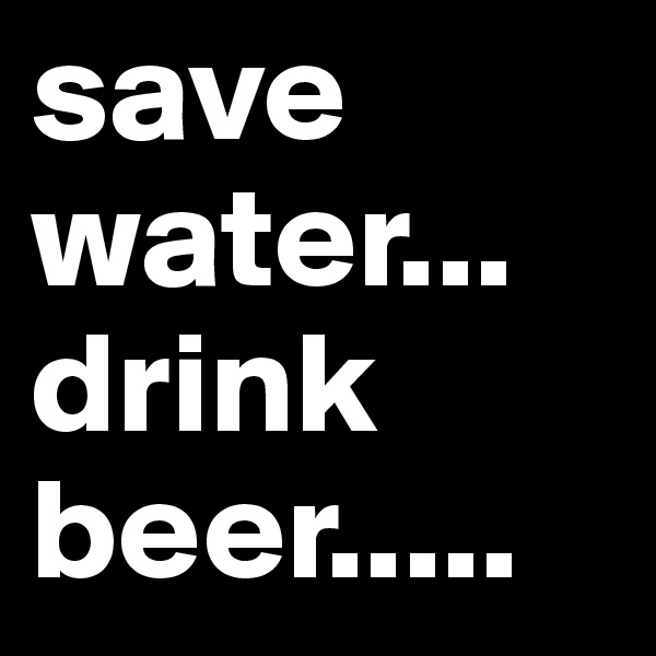 save water...
drink 
beer.....