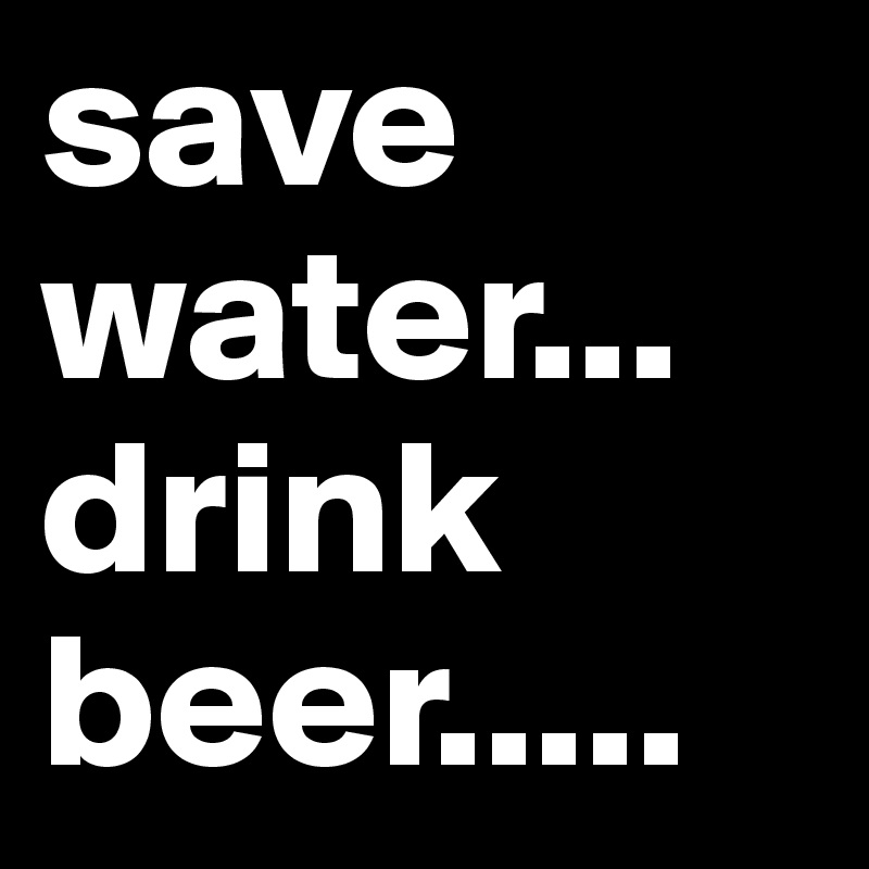 save water...
drink 
beer.....