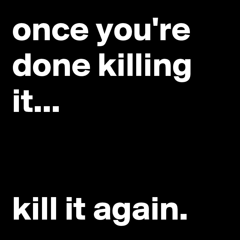 once you're done killing it...


kill it again.