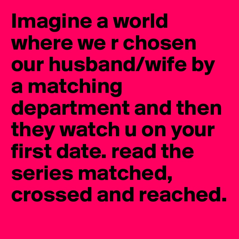 Imagine a world where we r chosen our husband/wife by a matching department and then they watch u on your first date. read the series matched, crossed and reached.