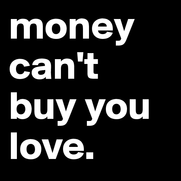 money can't buy you love. 