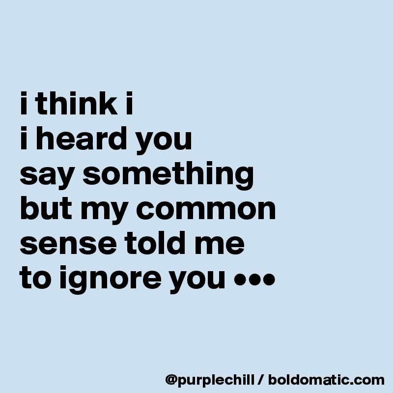 

i think i
i heard you 
say something 
but my common 
sense told me 
to ignore you •••


