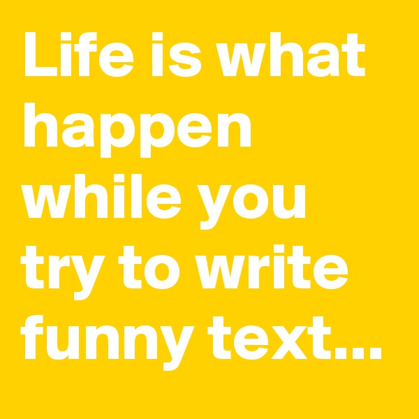Life is what happen while you try to write funny text...