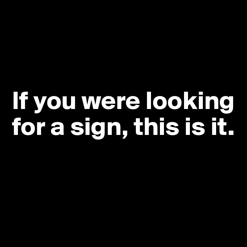 


If you were looking 
for a sign, this is it.


