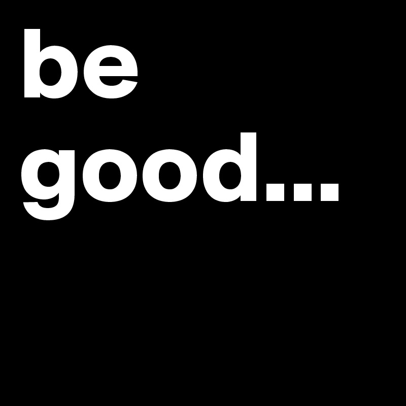 be good...