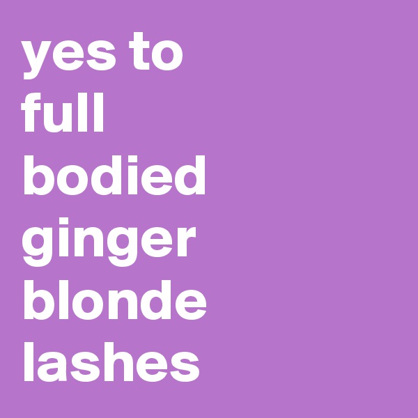 yes to
full
bodied ginger blonde
lashes 