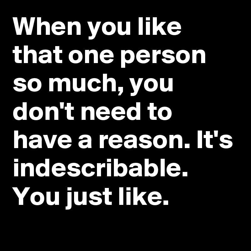 When you like that one person so much, you don't need to have a reason. It's indescribable. You just like. 