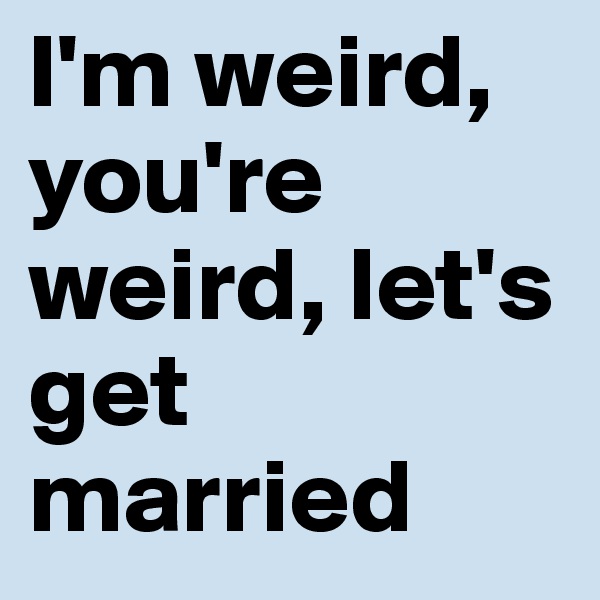 I'm weird, you're weird, let's get married