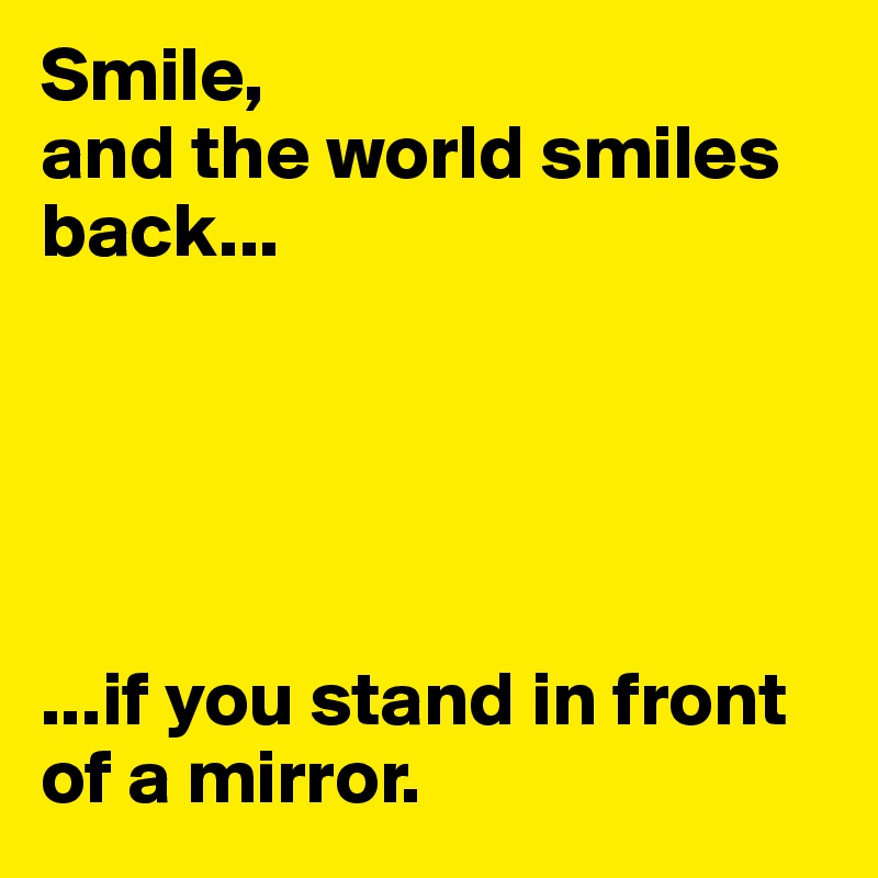 Smile, 
and the world smiles back...





...if you stand in front of a mirror.