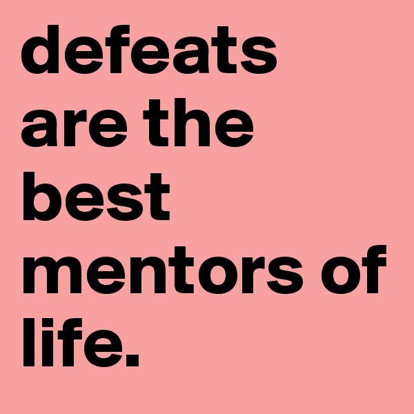 defeats are the best mentors of life.