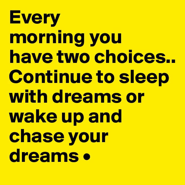 Every
morning you
have two choices.. Continue to sleep with dreams or wake up and
chase your dreams •